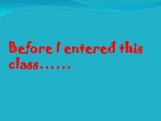 Before I entered this
class……
 