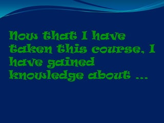 Now that I have
taken this course, I
have gained
knowledge about …
 