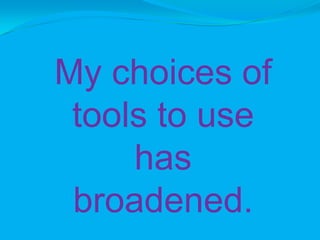 My choices of
 tools to use
     has
 broadened.
 
