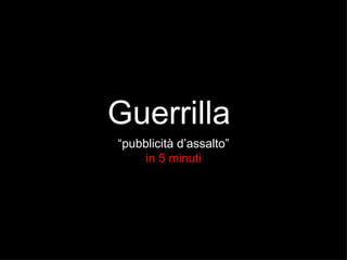 Guerrilla
“pubblicità d’assalto”
    in 5 minuti
 