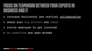 FocusonteamworkbetweenyourExpertsin
BusinessandIT
» increase horizontal and vertical collaboration
» share your big picture and ideas
» invite employee to get involved
» be committed and open minded
Contact: drop a line and connect on LinkedIn
 