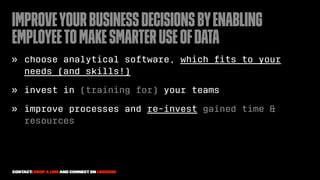 Improveyourbusinessdecisionsbyenabling
employeetomakesmarteruseofdata
» choose analytical software, which ﬁts to your
needs (and skills!)
» invest in (training for) your teams
» improve processes and re-invest gained time &
resources
Contact: drop a line and connect on LinkedIn
 
