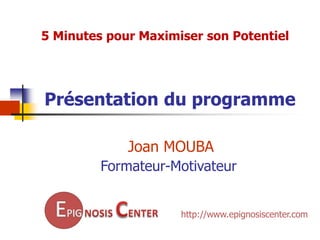 5 Minutes pour Maximiser son Potentiel




Présentation du programme

             Joan MOUBA
         Formateur-Motivateur


                     http://www.epignosiscenter.com
 