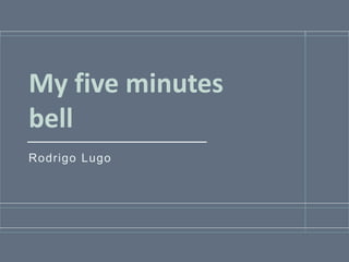 My five minutes
bell
Rodrigo Lugo
 