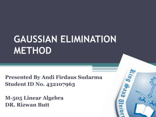 GAUSSIAN ELIMINATION
  METHOD

Presented By Andi Firdaus Sudarma
Student ID No. 432107963

M-505 Linear Algebra
DR. Rizwan Butt
 