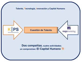 Cuestión de Talento Talento,  T ecnología,  I nnovación y Capital Humano Dos compañías , cuatro actividades;  un compromiso:  El Capital Humano  TI 