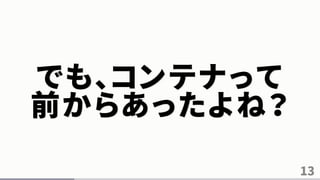 13
でも、コンテナって
前からあったよね？
 