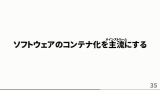35
ソフトウェアのコンテナ化を主流にする
メインストリーム
 