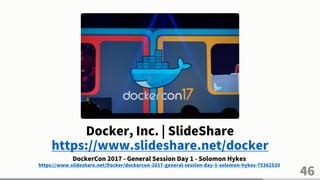 46
Docker, Inc. | SlideShare
https://www.slideshare.net/docker
DockerCon 2017 - General Session Day 1 - Solomon Hykes
https://www.slideshare.net/Docker/dockercon-2017-general-session-day-1-solomon-hykes-75362520
 
