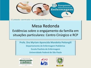 Mesa Redonda
Evidências sobre o engajamento da família em
situações particulares: Centro Cirúrgico e RCP

    Profa. Dra Myriam Aparecida Mandetta Pettengill
         Departamento de Enfermagem Pediátrica
             Escola Paulista de Enfermagem
            Universidade Federal de São Paulo
 