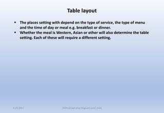  The places setting with depend on the type of service, the type of menu
and the time of day or meal e.g. breakfast or dinner.
 Whether the meal is Western, Asian or other will also determine the table
setting. Each of these will require a different setting.
Table layout
11/8/2017 Delhindraqtrainer.blogspot.com/ cheq
 