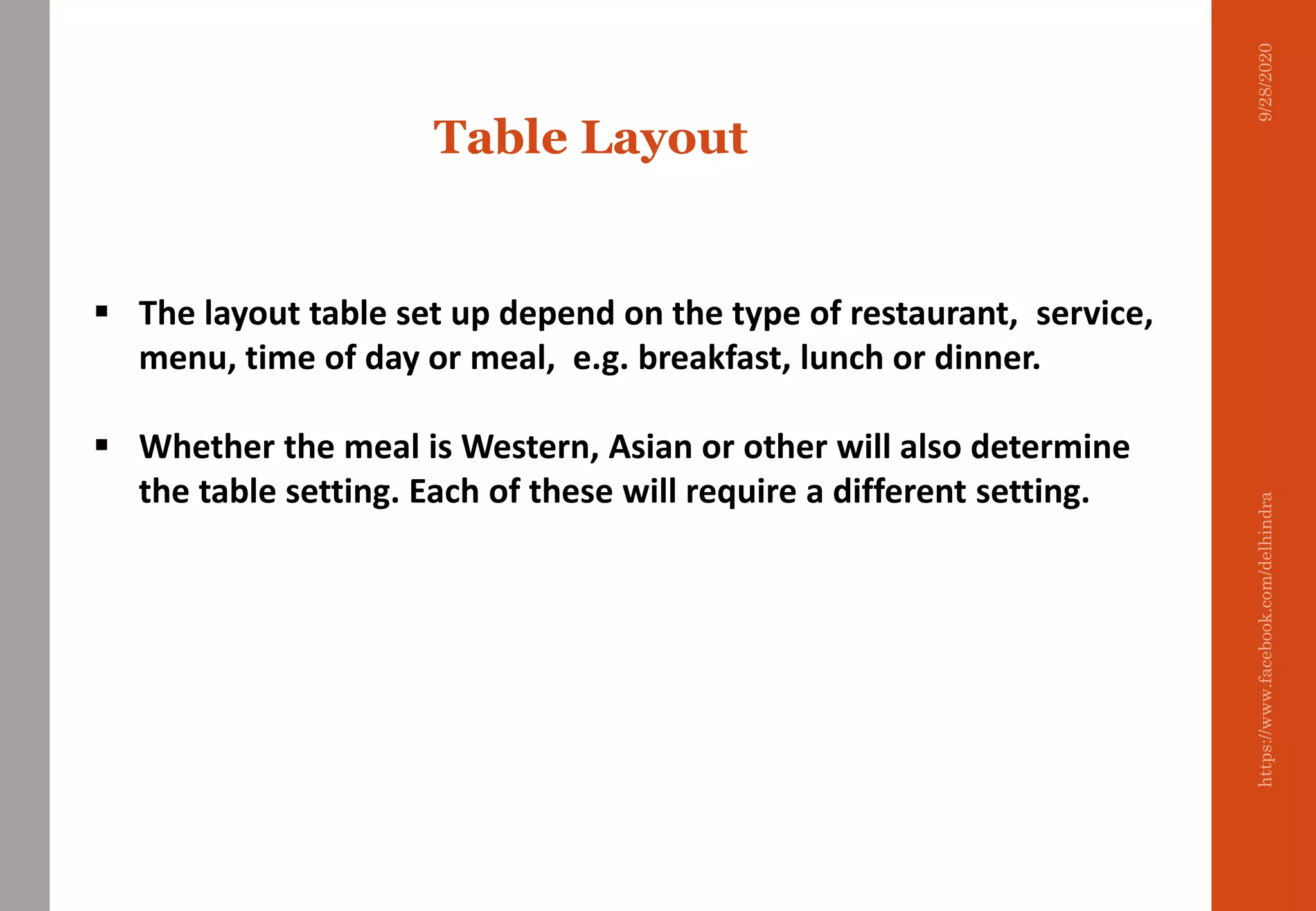  The layout table set up depend on the type of restaurant, service,
menu, time of day or meal, e.g. breakfast, lunch or dinner.
 Whether the meal is Western, Asian or other will also determine
the table setting. Each of these will require a different setting.
Table Layout
9/28/2020https://www.facebook.com/delhindra
 