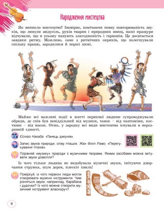 Народження мистецтва
Можливо,
зародилися
Майже всі важливі події в житті первісної людини супроводжували
обряди, де спів був невіддільний від музики, танок - від пантоміми, кос­
тюми - від масок. Отже, у зародку всі види мистецтва існували в нероз­
ривній єдності.
о„о
-4 Єсінао Накада. «Танець дикунів». ИШЗ HSfeH
Запис звуків природи, співу пташок. Жан Фіпіп Рамо. «Перегу- иІеВ
кування птахів».
Порівняй «музику» природи з музичними творами. Якими засобами можна іміту­
вати звуки довкілля?
Із чого тільки людина не видобувала музичні звуки, імітуючи дзюр­
чання струмка, шум дерев, плескіт хвиль!
Поміркуй, із чого первісні люди могли
Ч0Р створювати музичні інструменти. Чим
різняться звуки, наприклад, барабана
 