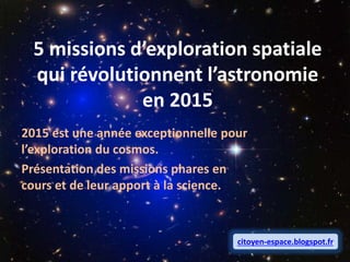 5 missions d’exploration spatiale
qui révolutionnent l’astronomie
en 2015
2015 est une année exceptionnelle pour
l’exploration du cosmos.
Présentation des missions phares en
cours et de leur apport à la science.
citoyen-espace.blogspot.fr
 