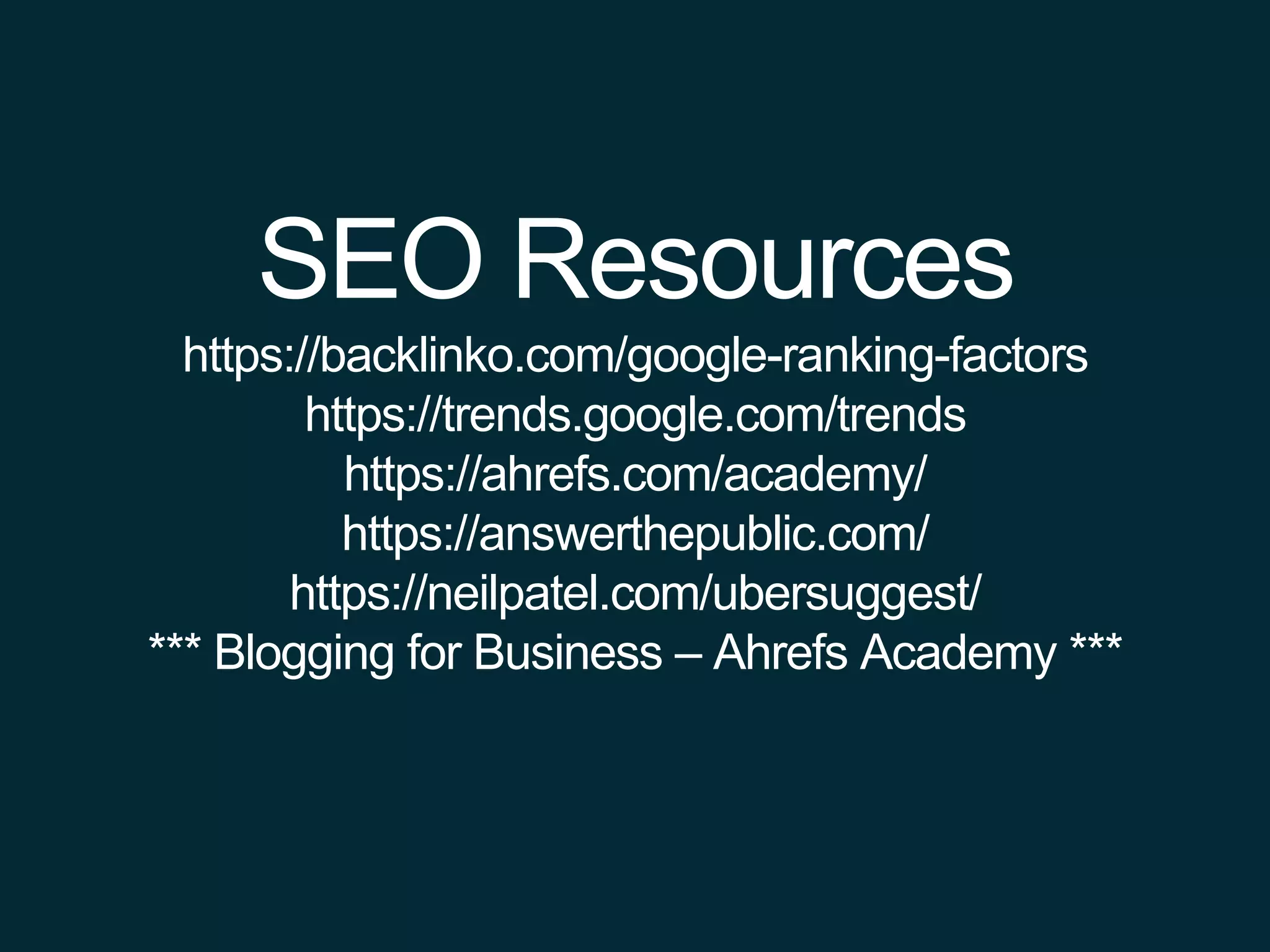 SEO Resources
https://backlinko.com/google-ranking-factors
https://trends.google.com/trends
https://ahrefs.com/academy/
https://answerthepublic.com/
https://neilpatel.com/ubersuggest/
*** Blogging for Business – Ahrefs Academy ***
 