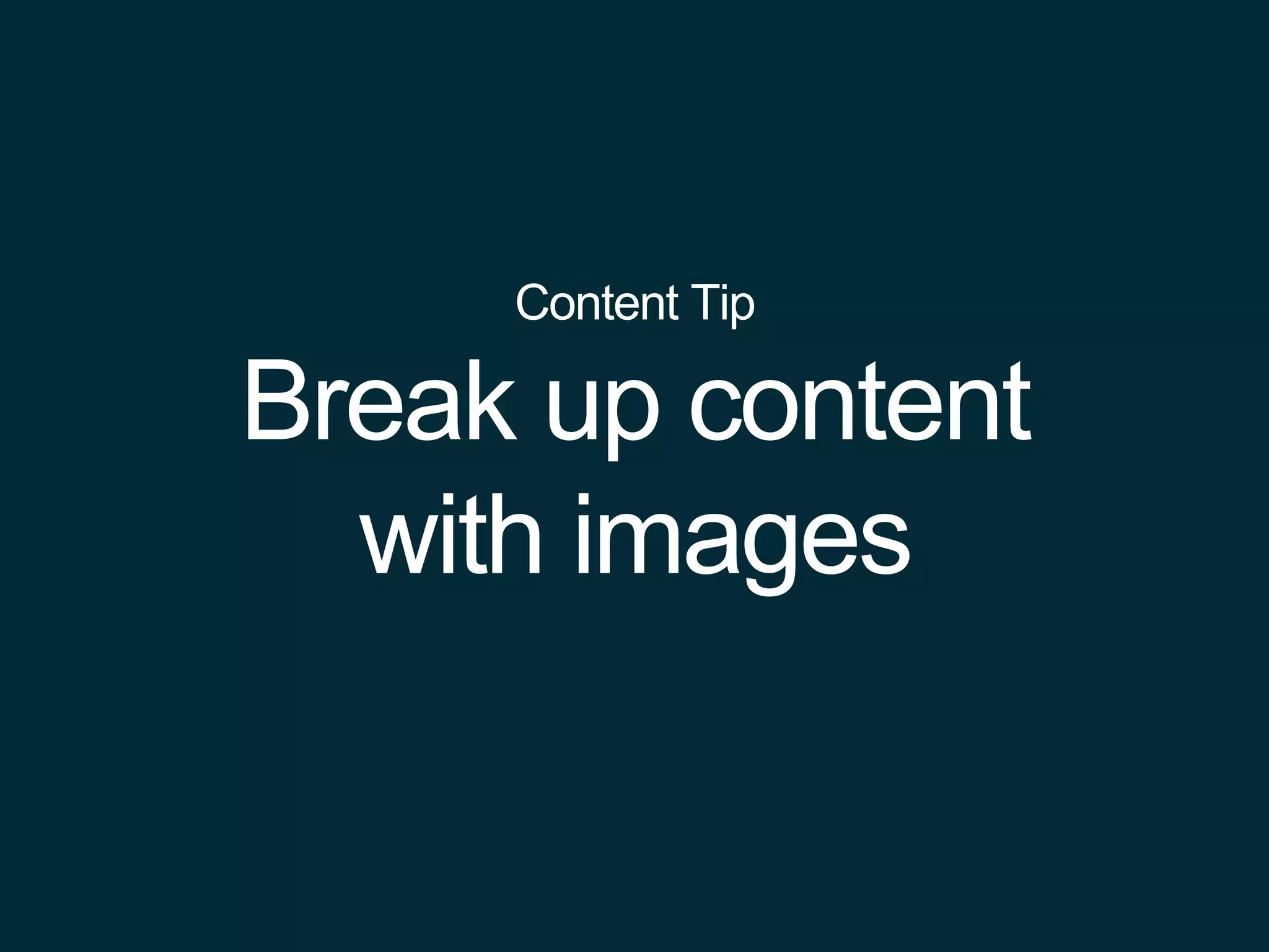 Content Tip
Break up content
with images
 
