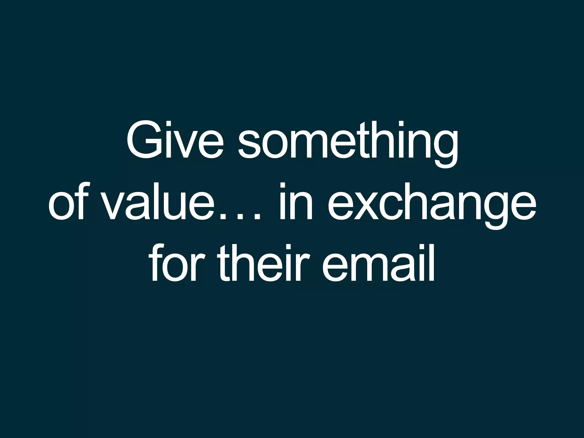 Give something
of value… in exchange
for their email
 
