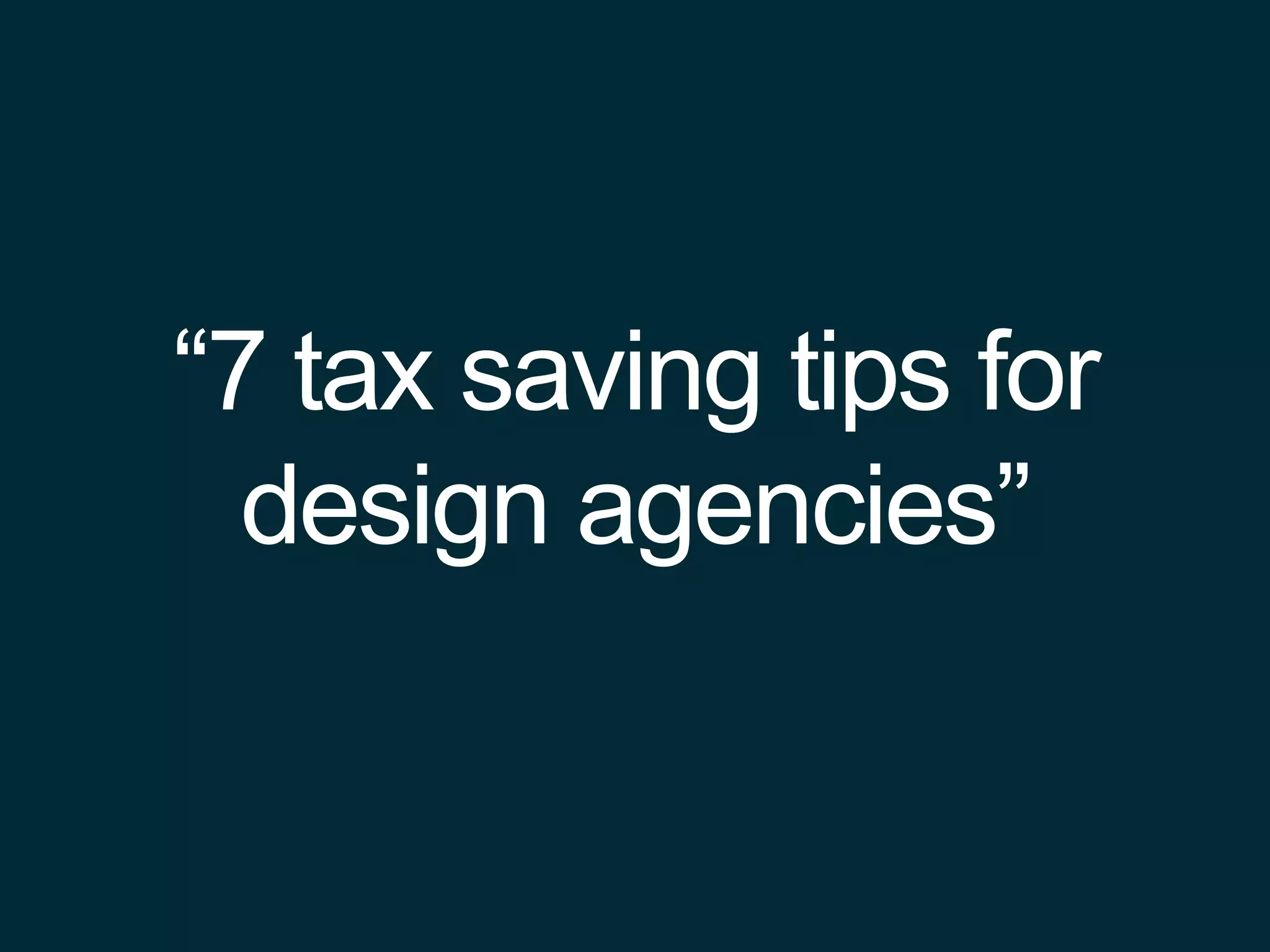 “7 tax saving tips for
design agencies”
 