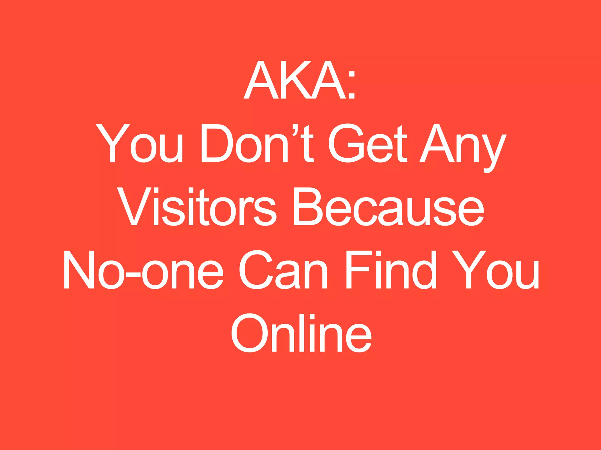 AKA:
You Don’t Get Any
Visitors Because
No-one Can Find You
Online
 