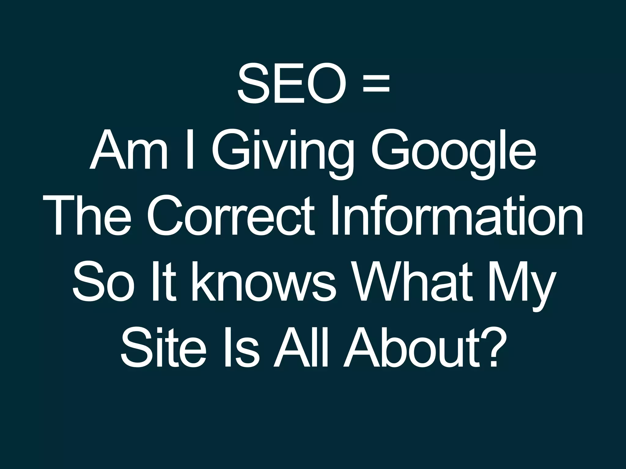 SEO =
Am I Giving Google
The Correct Information
So It knows What My
Site Is All About?
 
