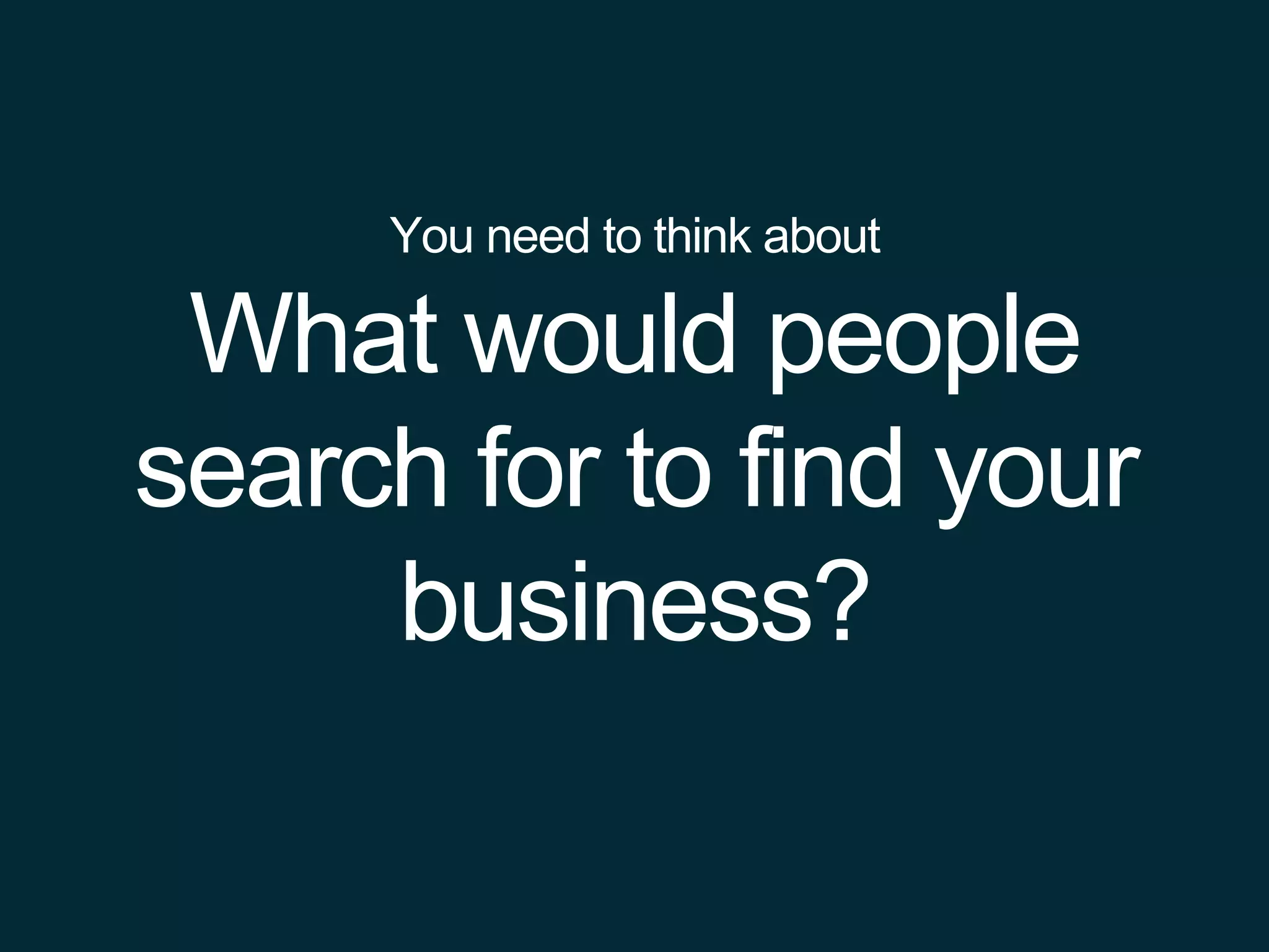 You need to think about
What would people
search for to find your
business?
 