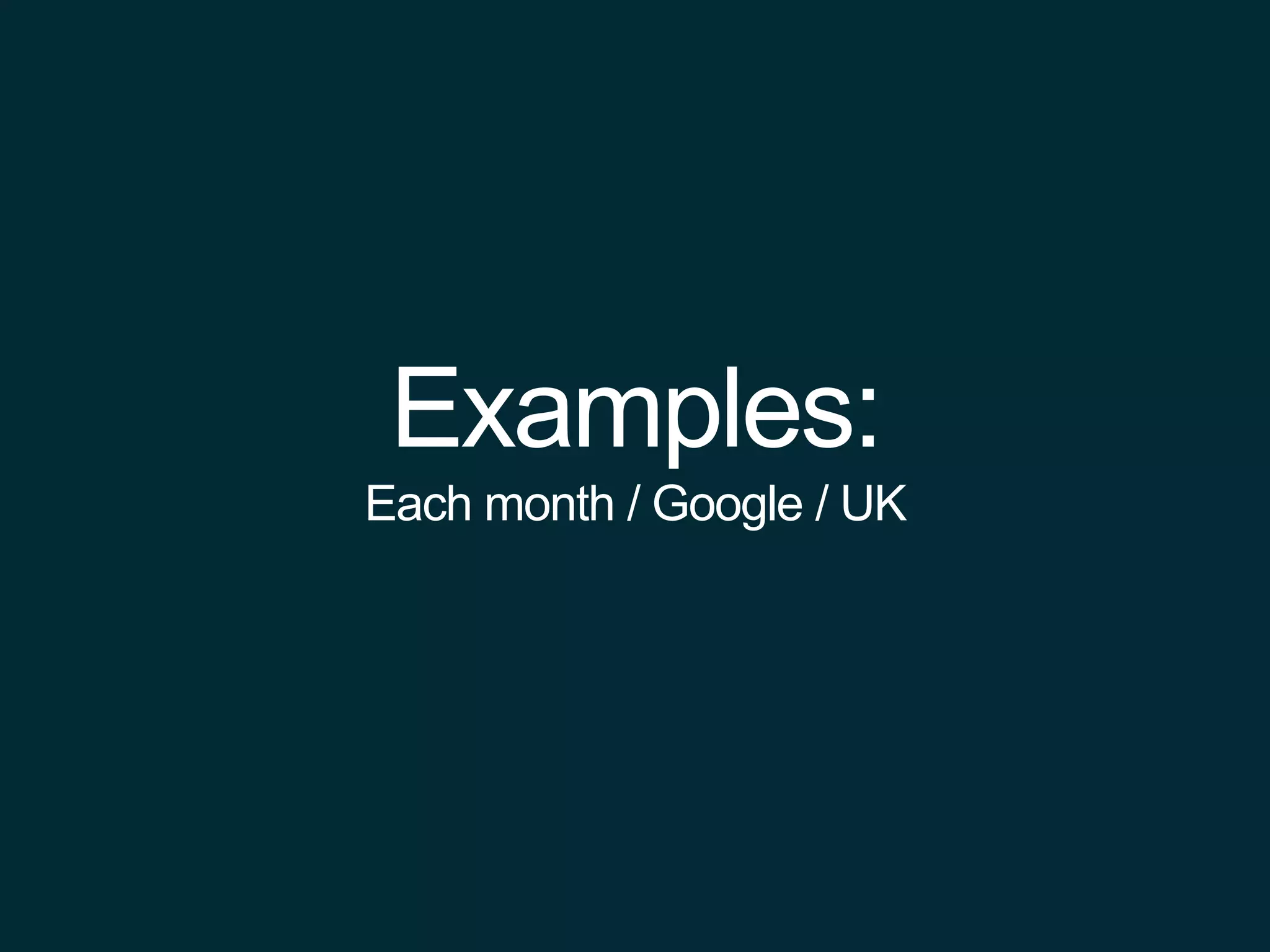 Examples:
Each month / Google / UK
 