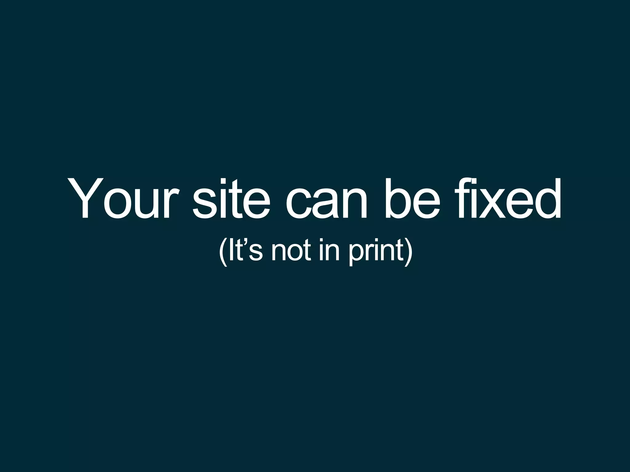 Your site can be fixed
(It’s not in print)
 