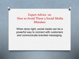 Expert Advice on 
How to Avoid These 5 Social Media 
Mistakes 
When done right, social media can be a 
powerful way to connect with customers 
and communicate branded messaging. 
 