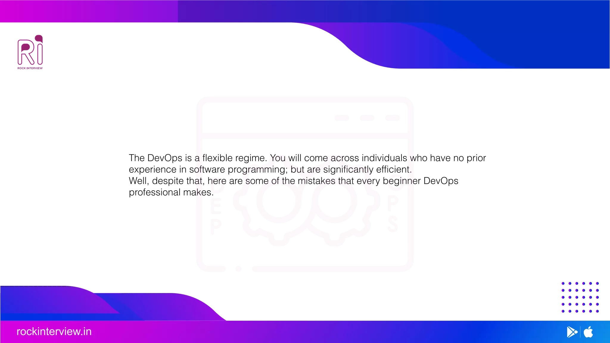 rockinterview.in
The DevOps is a flexible regime. You will come across individuals who have no prior
experience in software programming; but are significantly efficient.
Well, despite that, here are some of the mistakes that every beginner DevOps
professional makes.
 