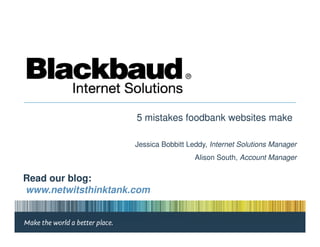 5 mistakes foodbank websites make

                     Jessica Bobbitt Leddy, Internet Solutions Manager
                                       Alison South, Account Manager

Read our blog:
www.netwitsthinktank.com
 
