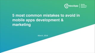 5 most common mistakes to avoid in
mobile apps development &
marketing
March,	
  2014
 