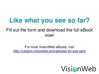 Like what you see so far?
Fill out the form and download the full eBook
                     now!

            For more VisionWeb eBooks, visit
   http://content.visionweb.com/ebooks-for-eye-care
 