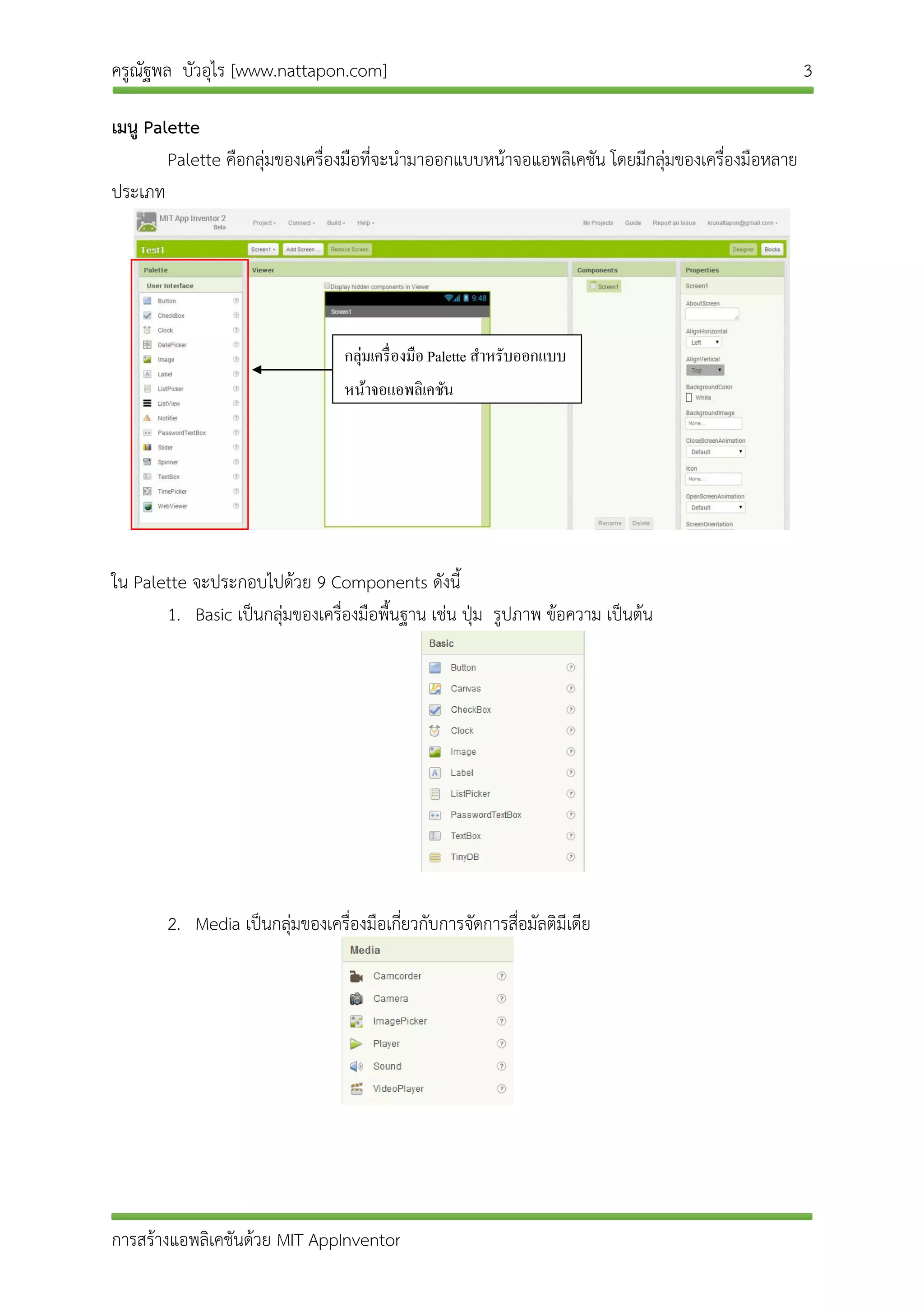 ครูณัฐพล บัวอุไร [www.nattapon.com] 3
การสร้างแอพลิเคชันด้วย MIT AppInventor
เมนู Palette
Palette คือกลุ่มของเครื่องมือที่จะนามาออกแบบหน้าจอแอพลิเคชัน โดยมีกลุ่มของเครื่องมือหลาย
ประเภท
ใน Palette จะประกอบไปด้วย 9 Components ดังนี้
1. Basic เป็นกลุ่มของเครื่องมือพื้นฐาน เช่น ปุ่ม รูปภาพ ข้อความ เป็นต้น
2. Media เป็นกลุ่มของเครื่องมือเกี่ยวกับการจัดการสื่อมัลติมีเดีย
กลุ่มเครื่องมือ Palette สำหรับออกแบบ
หน้ำจอแอพลิเคชัน
 