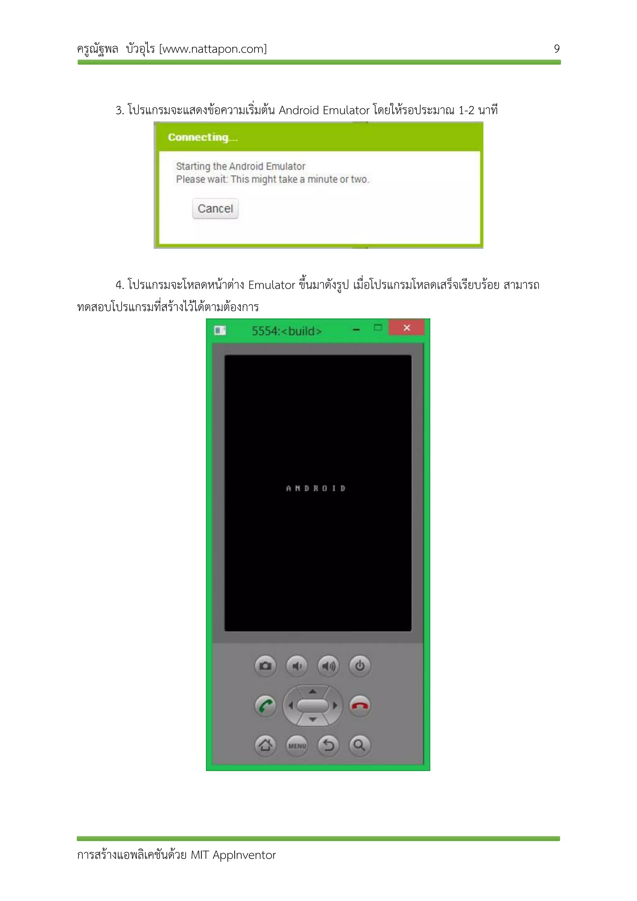 ครูณัฐพล บัวอุไร [www.nattapon.com] 9
การสร้างแอพลิเคชันด้วย MIT AppInventor
3. โปรแกรมจะแสดงข้อความเริ่มต้น Android Emulator โดยให้รอประมาณ 1-2 นาที
4. โปรแกรมจะโหลดหน้าต่าง Emulator ขึ้นมาดังรูป เมื่อโปรแกรมโหลดเสร็จเรียบร้อย สามารถ
ทดสอบโปรแกรมที่สร้างไว้ได้ตามต้องการ
 