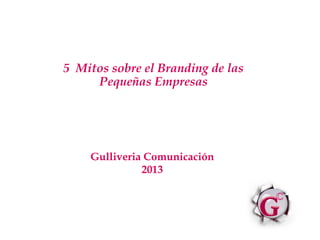 5 Mitos sobre el Branding de las
Pequeñas Empresas

Gulliveria Comunicación
2013

 