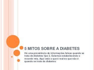 5 MITOS SOBRE A DIABETES
Há uma prevalência de informações falsas quando se
trata de diabetes tipo 2. Estamos estabelecendo o
recorde reta. Aqui está o que é real eo que não é
quando se trata de diabetes:
 