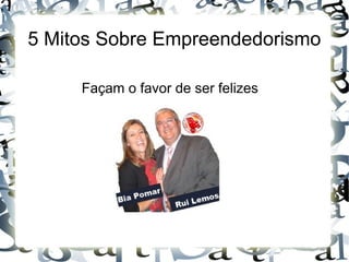 5 Mitos Sobre Empreendedorismo
Façam o favor de ser felizes
 