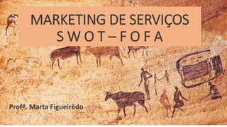 Profª. Marta Figueirêdo
MARKETING DE SERVIÇOS
S W O T – F O F A
 