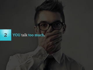 2 YOU talk too much. 
 