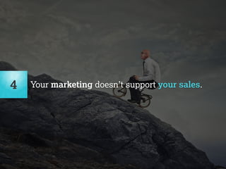 4 Your marketing doesn’t support your sales. 
 