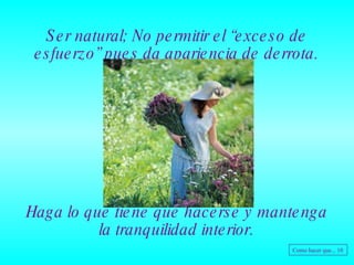 Ser natural; No permitir el “exceso de esfuerzo” pues da apariencia de derrota. Haga lo que tiene que hacerse y mantenga la tranquilidad interior. Como hacer que... 10 