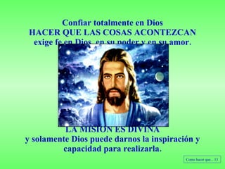 Confiar totalmente en Dios HACER QUE LAS COSAS ACONTEZCAN exige fe en Dios, en su poder y en su amor. LA MISIÓN ES DIVINA y solamente Dios puede darnos la inspiración y capacidad para realizarla. Como hacer que... 13 