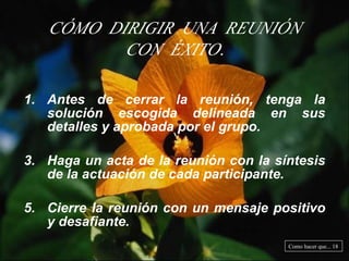 Antes de cerrar la reunión, tenga la solución escogida delineada en sus detalles y aprobada por el grupo. Haga un acta de la reunión con la síntesis de la actuación de cada participante. Cierre la reunión con un mensaje positivo y desafiante. CÓMO DIRIGIR UNA REUNIÓN CON ÉXITO. Como hacer que... 18 
