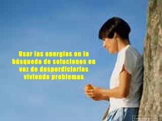 Usar las energías en la búsqueda de soluciones en vez de desperdiciarlas viviendo problemas Como hacer que... 8 