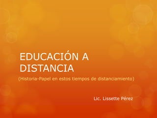EDUCACIÓN A
DISTANCIA
(Historia-Papel en estos tiempos de distanciamiento)
Lic. Lissette Pérez
 