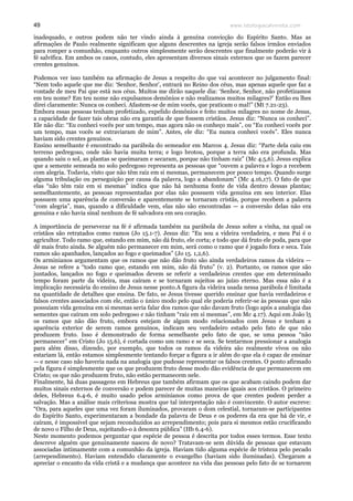 www.teologiacalvinista.com49
inadequado, e outros podem não ter vindo ainda à genuína convicção do Espírito Santo. Mas as
afirmações de Paulo realmente significam que alguns descrentes na igreja serão falsos irmãos enviados
para romper a comunhão, enquanto outros simplesmente serão descrentes que finalmente poderão vir à
fé salvífica. Em ambos os casos, contudo, eles apresentam diversos sinais externos que os fazem parecer
crentes genuínos.
Podemos ver isso também na afirmação de Jesus a respeito do que vai acontecer no julgamento final:
“Nem todo aquele que me diz: ‘Senhor, Senhor’, entrará no Reino dos céus, mas apenas aquele que faz a
vontade de meu Pai que está nos céus. Muitos me dirão naquele dia: ‘Senhor, Senhor, não profetizamos
em teu nome? Em teu nome não expulsamos demônios e não realizamos muitos milagres?’ Então eu lhes
direi claramente: Nunca os conheci. Afastem-se de mim vocês, que praticam o mal!” (Mt 7.21-23).
Embora essas pessoas tenham profetizado, expelido demônios e feito muitos milagres no nome de Jesus,
a capacidade de fazer tais obras não era garantia de que fossem cristãos. Jesus diz: “Nunca os conheci”.
Ele não diz: “Eu conheci vocês por um tempo, mas agora não os conheço mais”, ou “Eu conheci vocês por
um tempo, mas vocês se extraviaram de mim”. Antes, ele diz: “Eu nunca conheci vocês”. Eles nunca
haviam sido crentes genuínos.
Ensino semelhante é encontrado na parábola do semeador em Marcos 4. Jesus diz: “Parte dela caiu em
terreno pedregoso, onde não havia muita terra; e logo brotou, porque a terra não era profunda. Mas
quando saiu o sol, as plantas se queimaram e secaram, porque não tinham raiz” (Mc 4.5,6). Jesus explica
que a semente semeada no solo pedregoso representa as pessoas que “ouvem a palavra e logo a recebem
com alegria. Todavia, visto que não têm raiz em si mesmas, permanecem por pouco tempo. Quando surge
alguma tribulação ou perseguição por causa da palavra, logo a abandonam” (Mc 4.16,17). O fato de que
elas “não têm raiz em si mesmas” indica que não há nenhuma fonte de vida dentro dessas plantas;
semelhantemente, as pessoas representadas por elas não possuem vida genuína em seu interior. Elas
possuem uma aparência de conversão e aparentemente se tornaram cristãs, porque recebem a palavra
“com alegria”, mas, quando a dificuldade vem, elas não são encontradas — a conversão delas não era
genuína e não havia sinal nenhum de fé salvadora em seu coração.
A importância de perseverar na fé é afirmada também na parábola de Jesus sobre a vinha, na qual os
cristãos são retratados como ramos (Jo 15.1-7). Jesus diz: “Eu sou a videira verdadeira, e meu Pai é o
agricultor. Todo ramo que, estando em mim, não dá fruto, ele corta; e todo que dá fruto ele poda, para que
dê mais fruto ainda. Se alguém não permanecer em mim, será como o ramo que é jogado fora e seca. Tais
ramos são apanhados, lançados ao fogo e queimados” (Jo 15. 1,2,6).
Os arminianos argumentam que os ramos que não dão fruto são ainda verdadeiros ramos da videira —
Jesus se refere a “todo ramo que, estando em mim, não dá fruto” (v. 2). Portanto, os ramos que são
juntados, lançados no fogo e queimados devem se referir a verdadeiros crentes que em determinado
tempo foram parte da videira, mas caíram e se tornaram sujeitos ao juízo eterno. Mas essa não é a
implicação necessária do ensino de Jesus nesse ponto.A figura da videira usada nessa parábola é limitada
na quantidade de detalhes que ensina. De fato, se Jesus tivesse querido ensinar que havia verdadeiros e
falsos crentes associados com ele, então o único modo pelo qual ele poderia referir-se às pessoas que não
possuíam vida genuína em si mesmas seria falar dos ramos que não davam fruto (logo após a analogia das
sementes que caíram em solo pedregoso e não tinham “raiz em si mesmas”, em Mc 4.17). Aqui em João l5
os ramos que não dão fruto, embora estejam de algum modo relacionados com Jesus e tenham a
aparência exterior de serem ramos genuínos, indicam seu verdadeiro estado pelo fato de que não
produzem fruto. Isso é demonstrado de forma semelhante pelo fato de que, se uma pessoa “não
permanecer” em Cristo (Jo 15.6), é cortada como um ramo e se seca. Se tentarmos pressionar a analogia
para além disso, dizendo, por exemplo, que todos os ramos da videira são realmente vivos ou não
estariam lá, então estamos simplesmente tentando forçar a figura a ir além do que ela é capaz de ensinar
— e nesse caso não haveria nada na analogia que pudesse representar os falsos crentes. O ponto afirmado
pela figura é simplesmente que os que produzem fruto desse modo dão evidência de que permanecem em
Cristo; os que não produzem fruto, não estão permanecem nele.
Finalmente, há duas passagens em Hebreus que também afirmam que os que acabam caindo podem dar
muitos sinais externos de conversão e podem parecer de muitas maneiras iguais aos cristãos. O primeiro
deles, Hebreus 6.4-6, é muito usado pelos arminianos como prova de que crentes podem perder a
salvação. Mas a análise mais criteriosa mostra que tal interpretação não é convincente. O autor escreve:
“Ora, para aqueles que uma vez foram iluminados, provaram o dom celestial, tornaram-se participantes
do Espírito Santo, experimentaram a bondade da palavra de Deus e os poderes da era que há de vir, e
caíram, é impossível que sejam reconduzidos ao arrependimento; pois para si mesmos estão crucificando
de novo o Filho de Deus, sujeitando-o à desonra pública” (Hb 6.4-6).
Neste momento podemos perguntar que espécie de pessoa é descrita por todos esses termos. Esse texto
descreve alguém que genuinamente nasceu de novo? Tratavam-se sem dúvida de pessoas que estavam
associadas intimamente com a comunhão da igreja. Haviam tido alguma espécie de tristeza pelo pecado
(arrependimento). Haviam entendido claramente o evangelho (haviam sido iluminadas). Chegaram a
apreciar o encanto da vida cristã e a mudança que acontece na vida das pessoas pelo fato de se tornarem
 