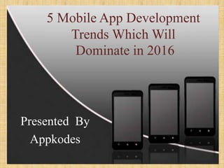 5 Mobile App Development
Trends Which Will
Dominate in 2016
Presented By
Appkodes
 