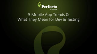 5 Mobile App Trends &
What They Mean for Dev & Testing
 