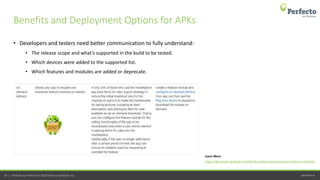 perfecto.io19 | Perfecto by Perforce © 2020 Perforce Software, Inc.
• Developers and testers need better communication to fully understand:
• The release scope and what’s supported in the build to be tested.
• Which devices were added to the supported list.
• Which features and modules are added or deprecate.
Benefits and Deployment Options for APKs
https://developer.android.com/distribute/best-practices/launch/launch-checklist
Learn More
 