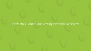 38 | How to Guarantee Continuous Value from your Test Automation perfecto.io
Perfecto’s Continuous Testing Platform Overview
 